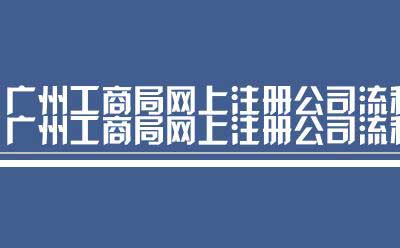 广州工商局网上注册公司流程（广州工商局 注册公司流程）