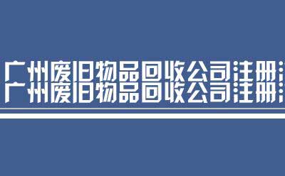 广州废旧物品回收公司注册流程（广州网上注册公司流程图）