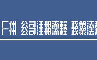 广州 公司注册流程 政策法规（广东广州注册公司流程及材料）