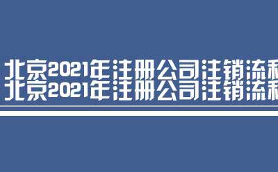 北京2021年注册公司注销流程（北京新公司注册流程及费用）