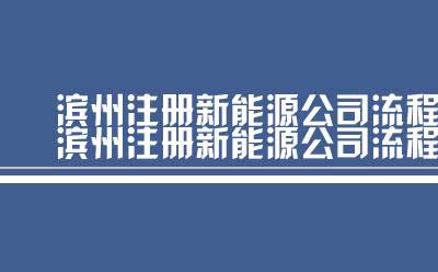 滨州注册新能源公司流程（流程滨州注册新能源公司）