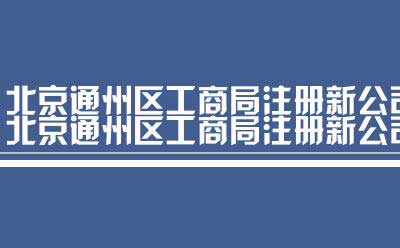 北京通州区工商局注册新公司流程（流程北京通州区工商局注册新公司）